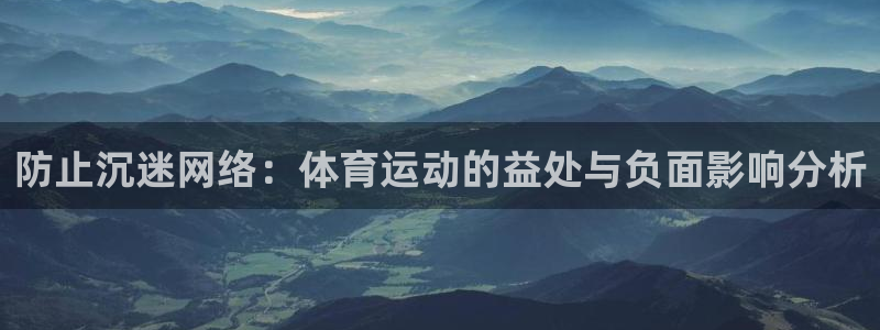谈球吧：防止沉迷网络：体育运动的益处与负面影响分析