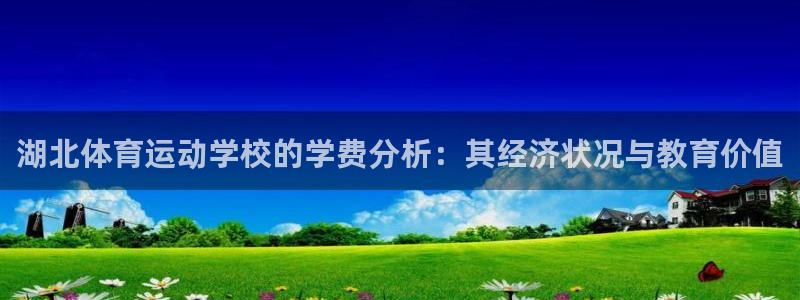 谈球吧：湖北体育运动学校的学费分析：其经济状况与教育价值