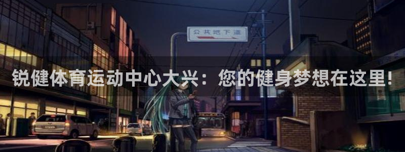 谈球吧体育官网：锐健体育运动中心大兴：您的健身梦想在这里!